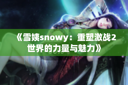 《雪姨snowy：重塑激战2世界的力量与魅力》