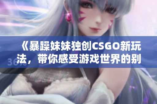 《暴躁妹妹独创CSGO新玩法，带你感受游戏世界的别样刺激与乐趣》