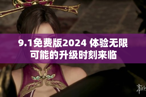 9.1免费版2024 体验无限可能的升级时刻来临