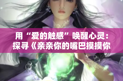 用“爱的触感”唤醒心灵：探寻《亲亲你的嘴巴摸摸你的脸》一曲的魅力