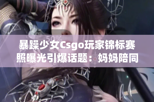 暴躁少女Csgo玩家锦标赛照曝光引爆话题：妈妈陪同支持