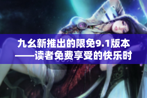 九幺新推出的限免9.1版本——读者免费享受的快乐时刻