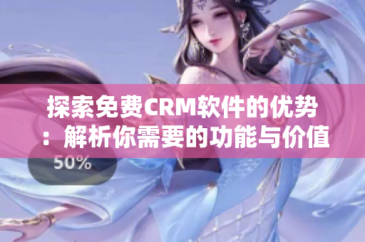 探索免费CRM软件的优势：解析你需要的功能与价值