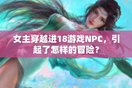 女主穿越进18游戏NPC，引起了怎样的冒险？