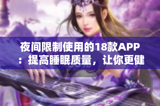 夜间限制使用的18款APP：提高睡眠质量，让你更健康