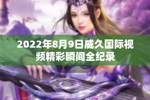 2022年8月9日威久国际视频精彩瞬间全纪录