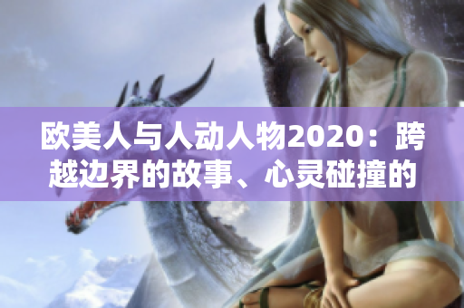 欧美人与人动人物2020：跨越边界的故事、心灵碰撞的时刻