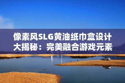 像素风SLG黄油纸巾盒设计大揭秘：完美融合游戏元素与经典风格的全方位选购指南