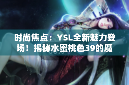 时尚焦点：YSL全新魅力登场！揭秘水蜜桃色39的魔力之源