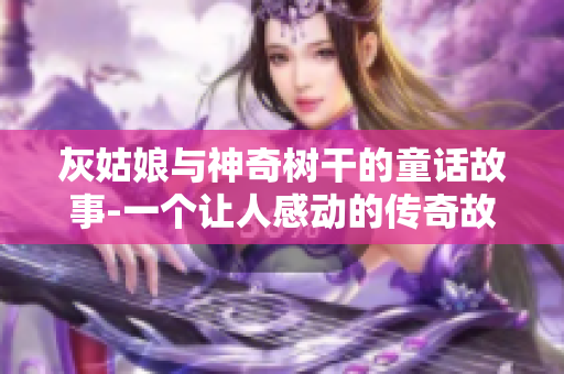 灰姑娘与神奇树干的童话故事-一个让人感动的传奇故事