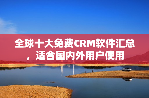 全球十大免费CRM软件汇总，适合国内外用户使用