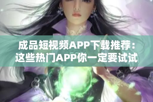 成品短视频APP下载推荐：这些热门APP你一定要试试