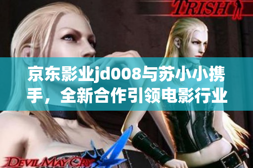 京东影业jd008与苏小小携手，全新合作引领电影行业创新发展