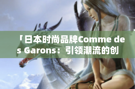 「日本时尚品牌Comme des Garons：引领潮流的创新之道」