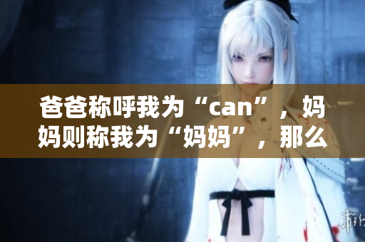 爸爸称呼我为“can”，妈妈则称我为“妈妈”，那么外婆会称我为什么？