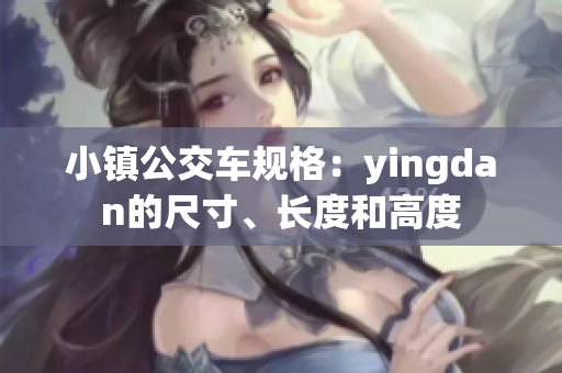 小镇公交车规格：yingdan的尺寸、长度和高度