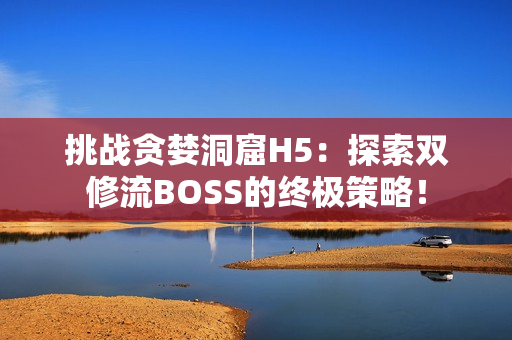 挑战贪婪洞窟H5：探索双修流BOSS的终极策略！