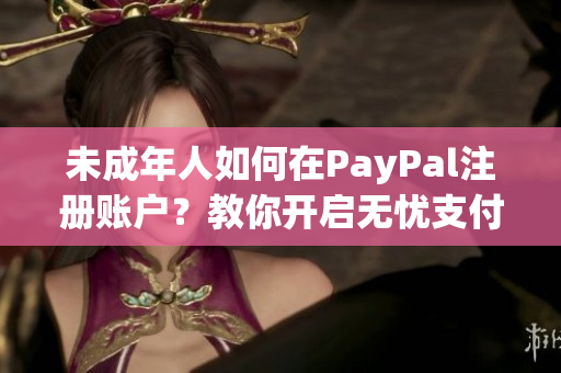 未成年人如何在PayPal注册账户？教你开启无忧支付体验