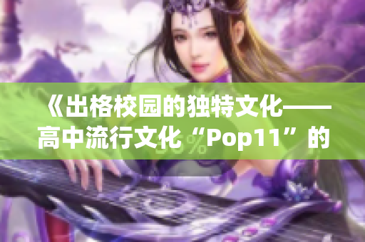 《出格校园的独特文化——高中流行文化“Pop11”的发展与影响》