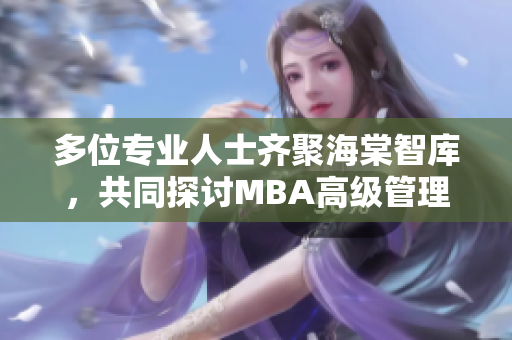 多位专业人士齐聚海棠智库，共同探讨MBA高级管理课题