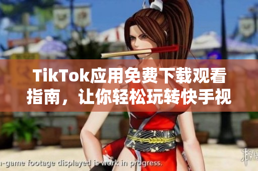 TikTok应用免费下载观看指南，让你轻松玩转快手视频