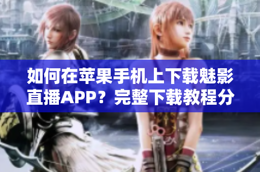 如何在苹果手机上下载魅影直播APP？完整下载教程分享