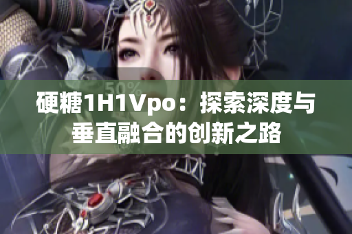 硬糖1H1Vpo：探索深度与垂直融合的创新之路