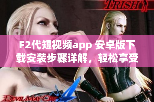 F2代短视频app 安卓版下载安装步骤详解，轻松享受视频创作乐趣