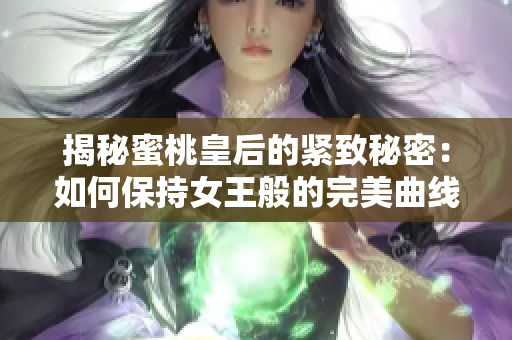 揭秘蜜桃皇后的紧致秘密：如何保持女王般的完美曲线与肌肤紧致