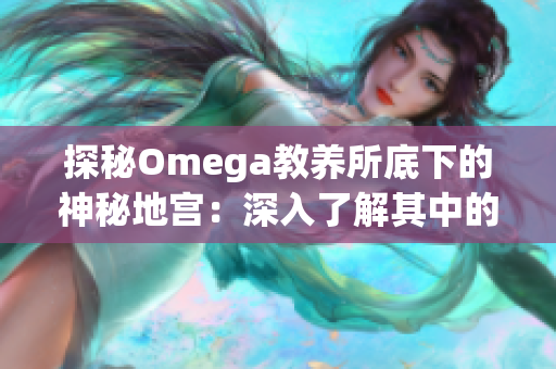 探秘Omega教养所底下的神秘地宫：深入了解其中的秘密与传说