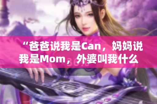 “爸爸说我是Can，妈妈说我是Mom，外婆叫我什么？”