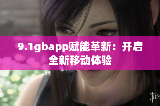 9.1gbapp赋能革新：开启全新移动体验