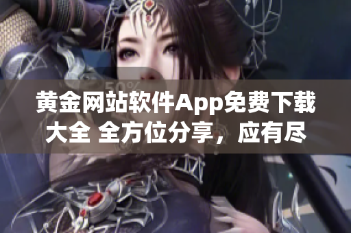 黄金网站软件App免费下载大全 全方位分享，应有尽有，完全免费任你畅享