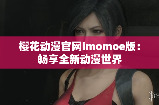 樱花动漫官网imomoe版：畅享全新动漫世界