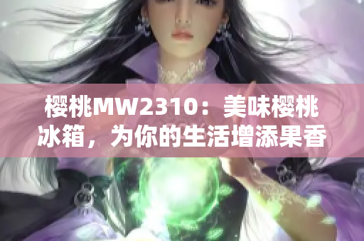 樱桃MW2310：美味樱桃冰箱，为你的生活增添果香诱惑