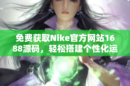 免费获取Nike官方网站1688源码，轻松搭建个性化运动品牌网站