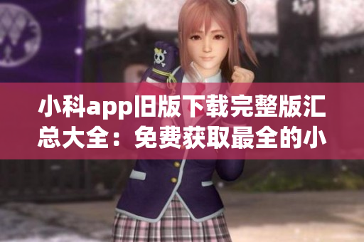 小科app旧版下载完整版汇总大全：免费获取最全的小科app旧版下载资源