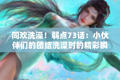 同欢洗澡！弱点73话：小伙伴们的团结洗澡时的精彩瞬间