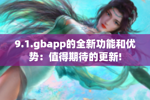 9.1.gbapp的全新功能和优势：值得期待的更新!