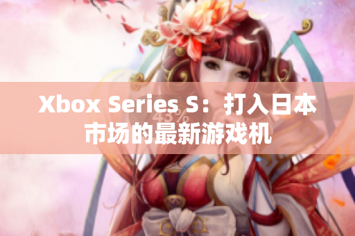 Xbox Series S：打入日本市场的最新游戏机