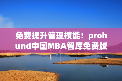 免费提升管理技能！prohund中国MBA智库免费版解锁商业智慧