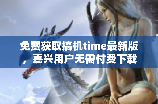 免费获取搞机time最新版，嘉兴用户无需付费下载