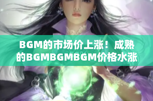 BGM的市场价上涨！成熟的BGMBGMBGM价格水涨船高！