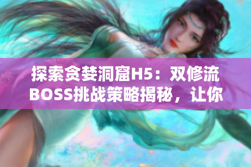 探索贪婪洞窟H5：双修流BOSS挑战策略揭秘，让你轻松击败!