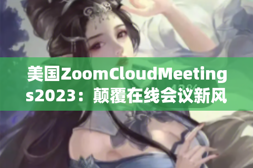 美国ZoomCloudMeetings2023：颠覆在线会议新风潮