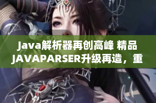 Java解析器再创高峰 精品JAVAPARSER升级再造，重塑编程体验