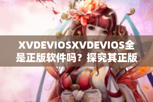 XVDEVIOSXVDEVIOS全是正版软件吗？探究其正版性