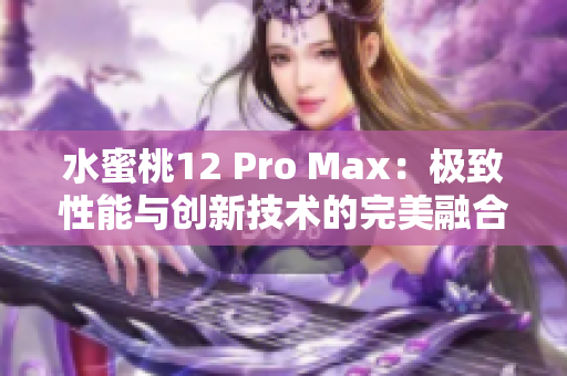 水蜜桃12 Pro Max：极致性能与创新技术的完美融合