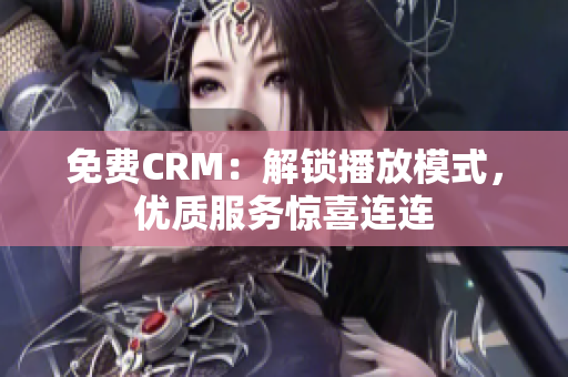 免费CRM：解锁播放模式，优质服务惊喜连连