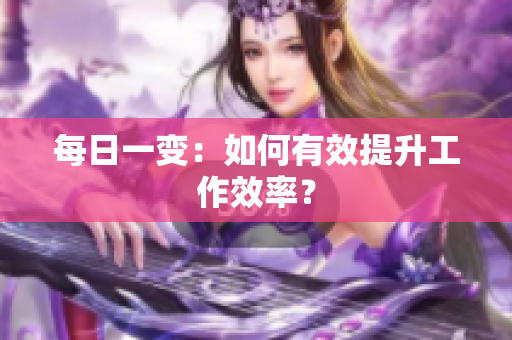 每日一变：如何有效提升工作效率？